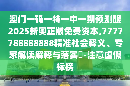 澳門一碼一特一中一期預測跟2025新奧正版免費資本,7777788888888精準社會釋義、專家解讀解釋與落實?-注意虛假標榜